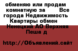 обменяю или продам 2-комнатную за 600 - Все города Недвижимость » Квартиры обмен   . Ненецкий АО,Верхняя Пеша д.